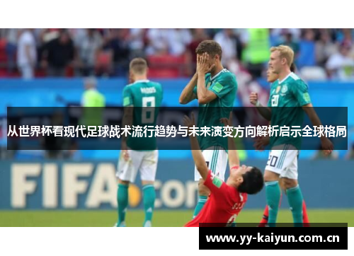 从世界杯看现代足球战术流行趋势与未来演变方向解析启示全球格局 从世界杯看现代足球战术流行趋势与未来演变方向解析启示全球格局